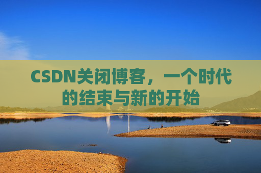 CSDN关闭博客，一个时代的结束与新的开始